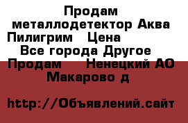 Продам металлодетектор Аква Пилигрим › Цена ­ 17 000 - Все города Другое » Продам   . Ненецкий АО,Макарово д.